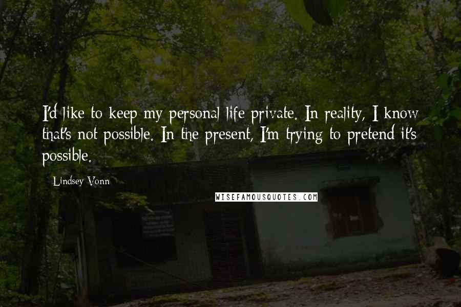 Lindsey Vonn Quotes: I'd like to keep my personal life private. In reality, I know that's not possible. In the present, I'm trying to pretend it's possible.