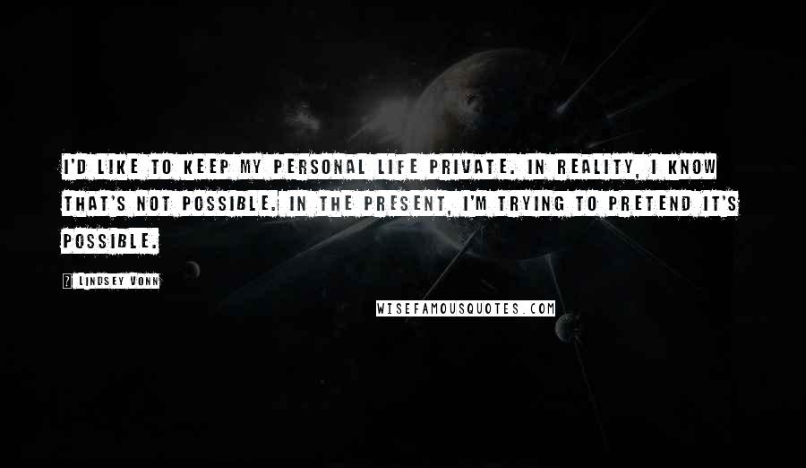 Lindsey Vonn Quotes: I'd like to keep my personal life private. In reality, I know that's not possible. In the present, I'm trying to pretend it's possible.