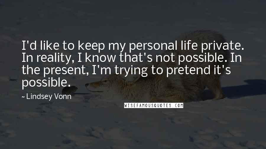 Lindsey Vonn Quotes: I'd like to keep my personal life private. In reality, I know that's not possible. In the present, I'm trying to pretend it's possible.