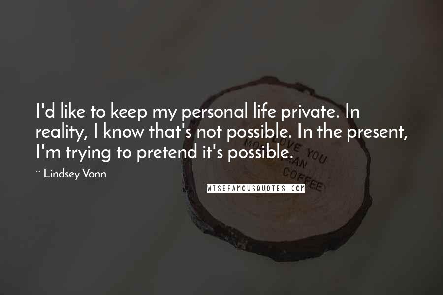 Lindsey Vonn Quotes: I'd like to keep my personal life private. In reality, I know that's not possible. In the present, I'm trying to pretend it's possible.