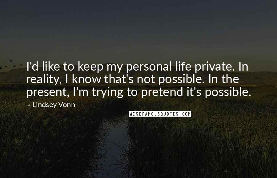 Lindsey Vonn Quotes: I'd like to keep my personal life private. In reality, I know that's not possible. In the present, I'm trying to pretend it's possible.