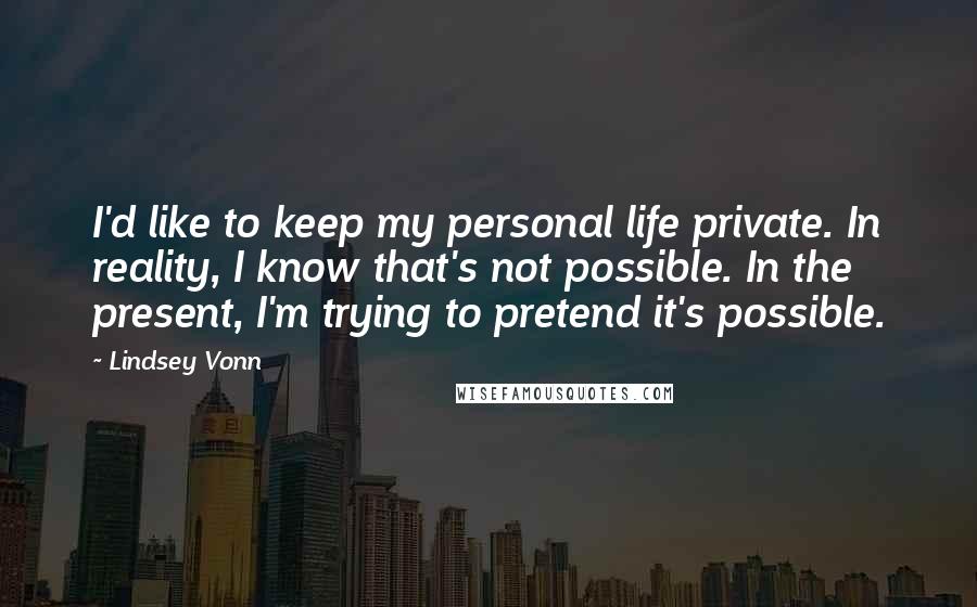 Lindsey Vonn Quotes: I'd like to keep my personal life private. In reality, I know that's not possible. In the present, I'm trying to pretend it's possible.