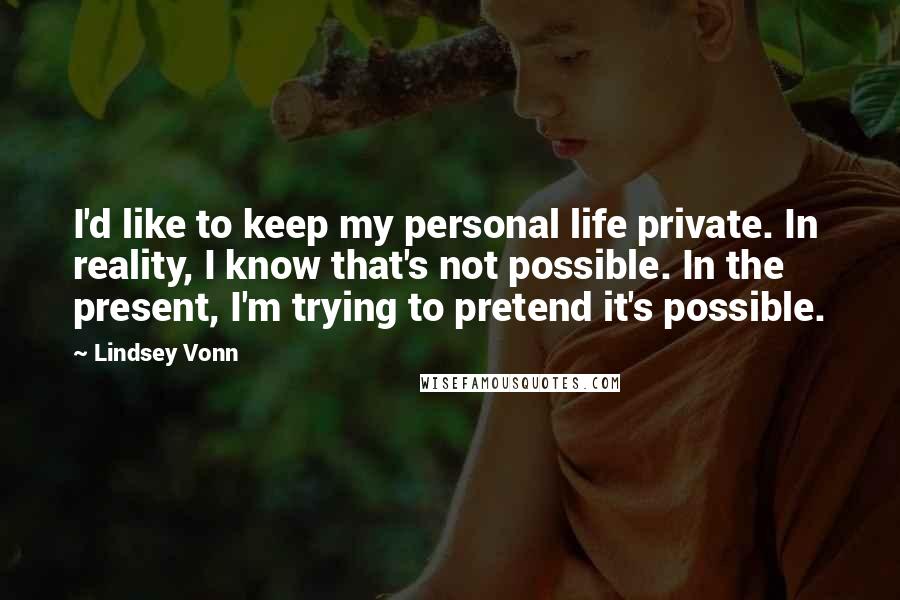 Lindsey Vonn Quotes: I'd like to keep my personal life private. In reality, I know that's not possible. In the present, I'm trying to pretend it's possible.