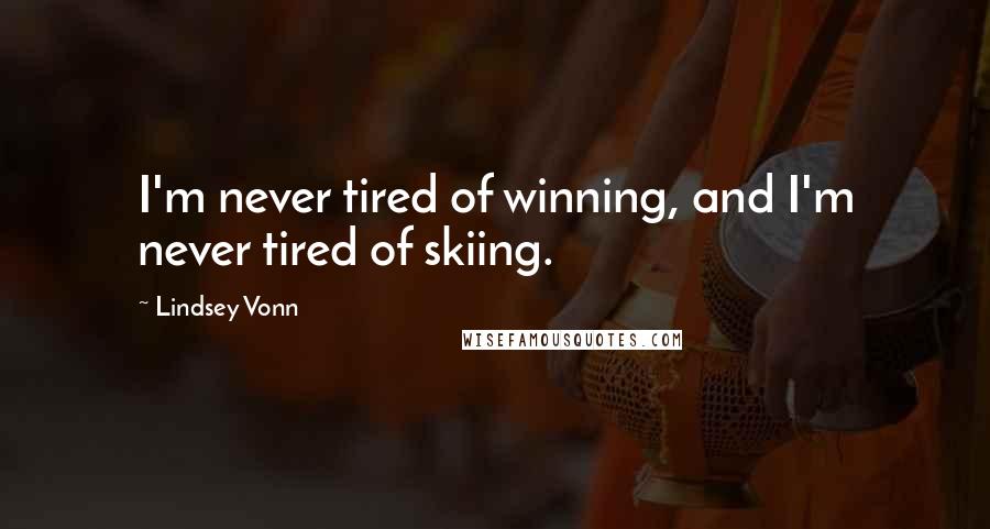 Lindsey Vonn Quotes: I'm never tired of winning, and I'm never tired of skiing.