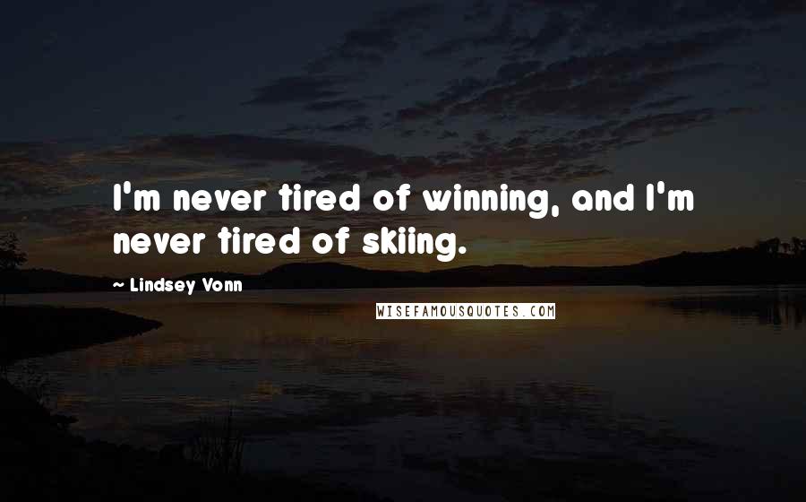 Lindsey Vonn Quotes: I'm never tired of winning, and I'm never tired of skiing.
