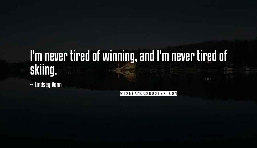 Lindsey Vonn Quotes: I'm never tired of winning, and I'm never tired of skiing.