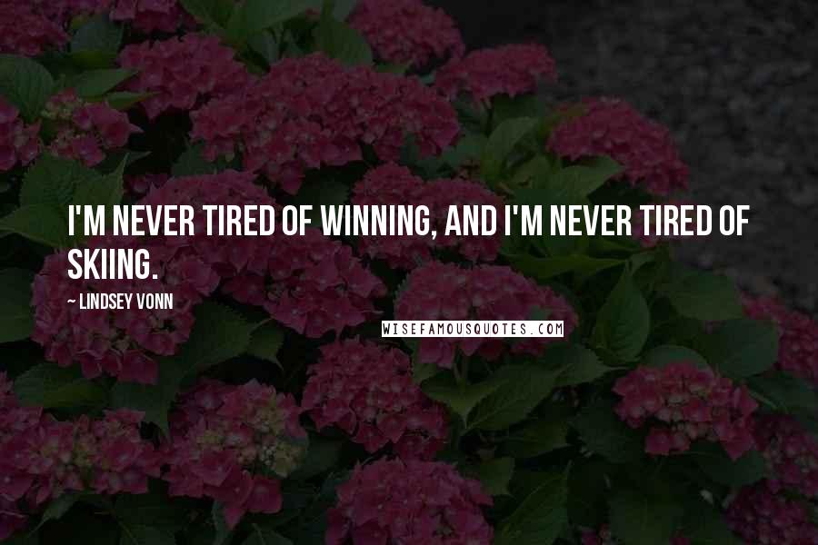 Lindsey Vonn Quotes: I'm never tired of winning, and I'm never tired of skiing.