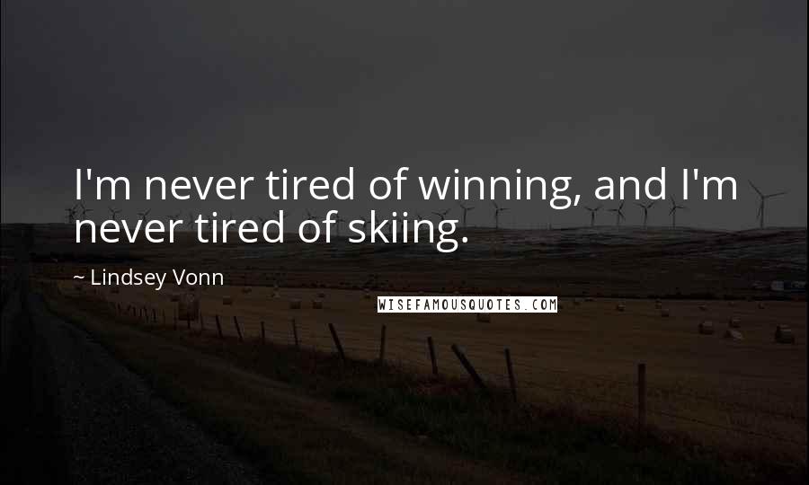 Lindsey Vonn Quotes: I'm never tired of winning, and I'm never tired of skiing.