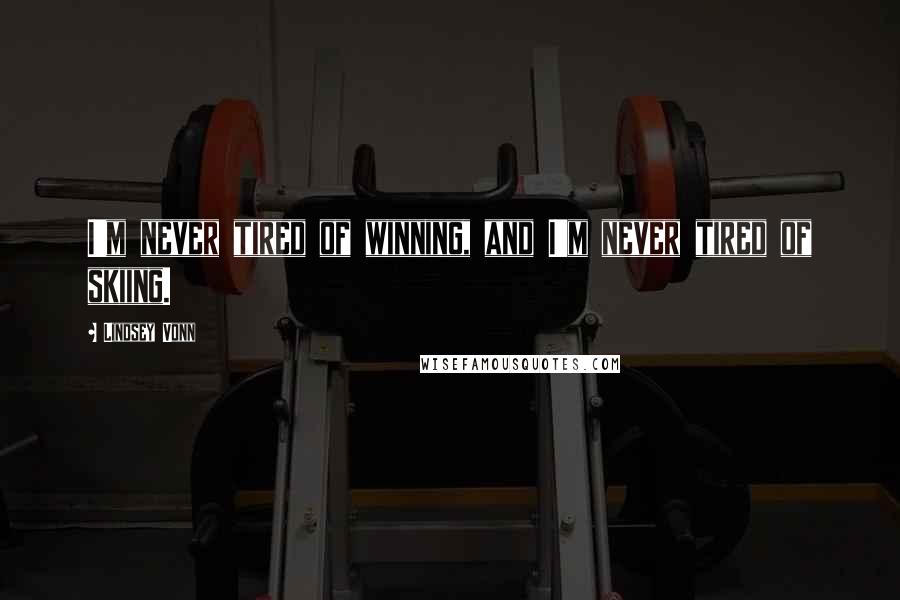 Lindsey Vonn Quotes: I'm never tired of winning, and I'm never tired of skiing.