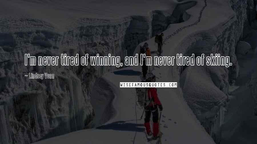 Lindsey Vonn Quotes: I'm never tired of winning, and I'm never tired of skiing.