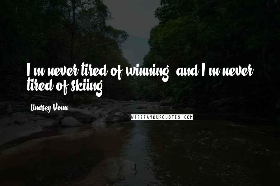 Lindsey Vonn Quotes: I'm never tired of winning, and I'm never tired of skiing.