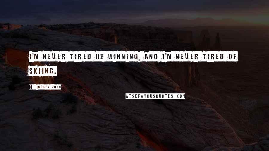 Lindsey Vonn Quotes: I'm never tired of winning, and I'm never tired of skiing.