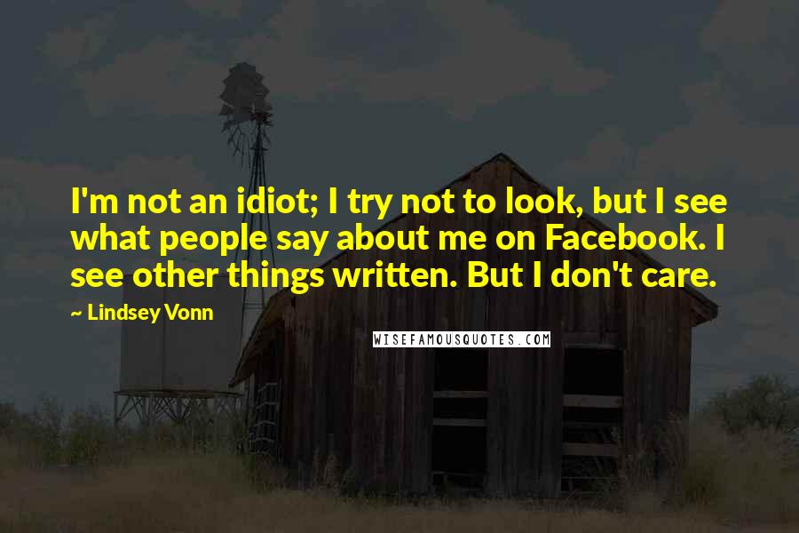 Lindsey Vonn Quotes: I'm not an idiot; I try not to look, but I see what people say about me on Facebook. I see other things written. But I don't care.