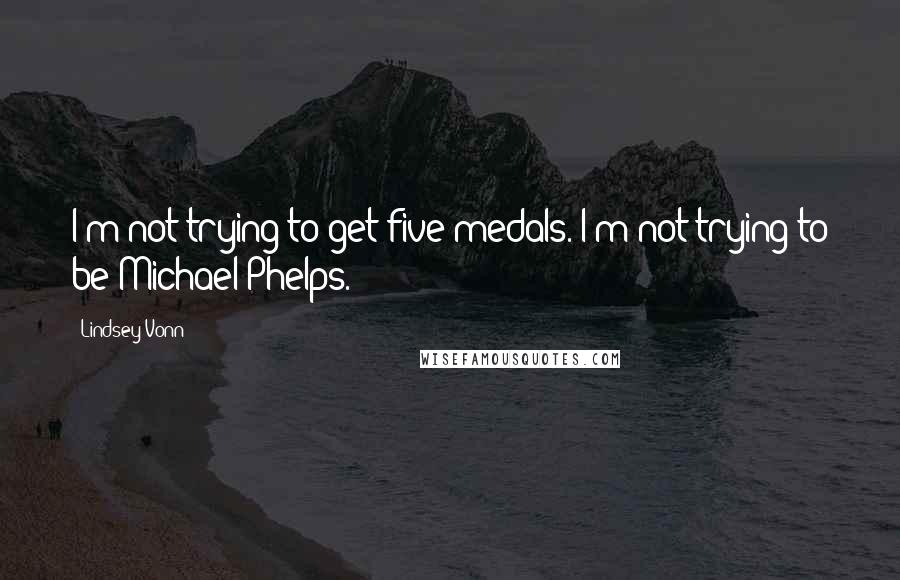 Lindsey Vonn Quotes: I'm not trying to get five medals. I'm not trying to be Michael Phelps.