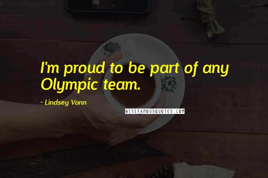 Lindsey Vonn Quotes: I'm proud to be part of any Olympic team.