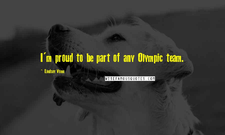 Lindsey Vonn Quotes: I'm proud to be part of any Olympic team.