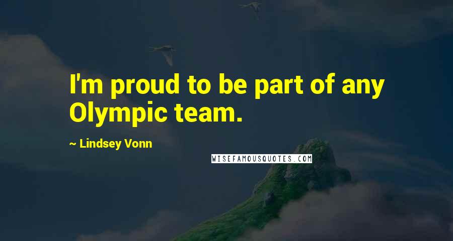Lindsey Vonn Quotes: I'm proud to be part of any Olympic team.