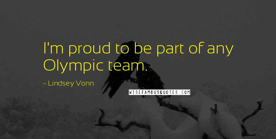 Lindsey Vonn Quotes: I'm proud to be part of any Olympic team.