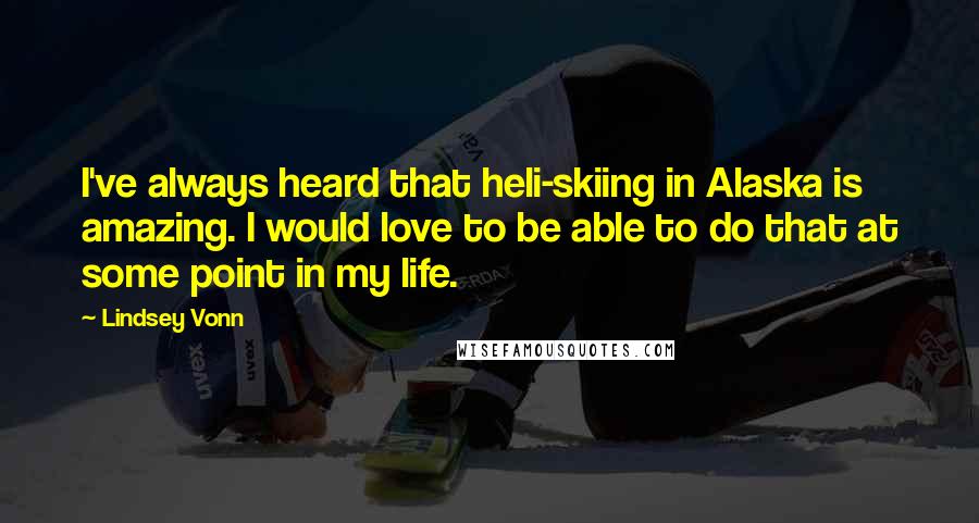 Lindsey Vonn Quotes: I've always heard that heli-skiing in Alaska is amazing. I would love to be able to do that at some point in my life.