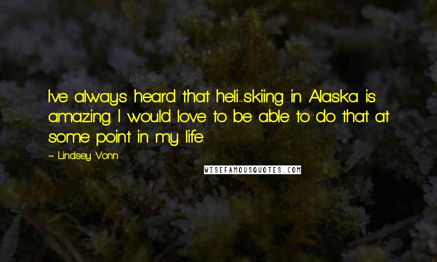 Lindsey Vonn Quotes: I've always heard that heli-skiing in Alaska is amazing. I would love to be able to do that at some point in my life.