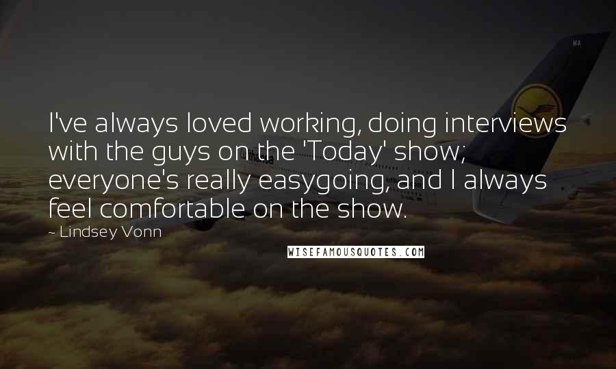 Lindsey Vonn Quotes: I've always loved working, doing interviews with the guys on the 'Today' show; everyone's really easygoing, and I always feel comfortable on the show.