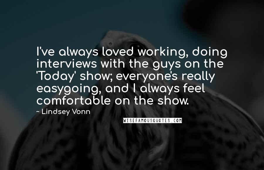 Lindsey Vonn Quotes: I've always loved working, doing interviews with the guys on the 'Today' show; everyone's really easygoing, and I always feel comfortable on the show.