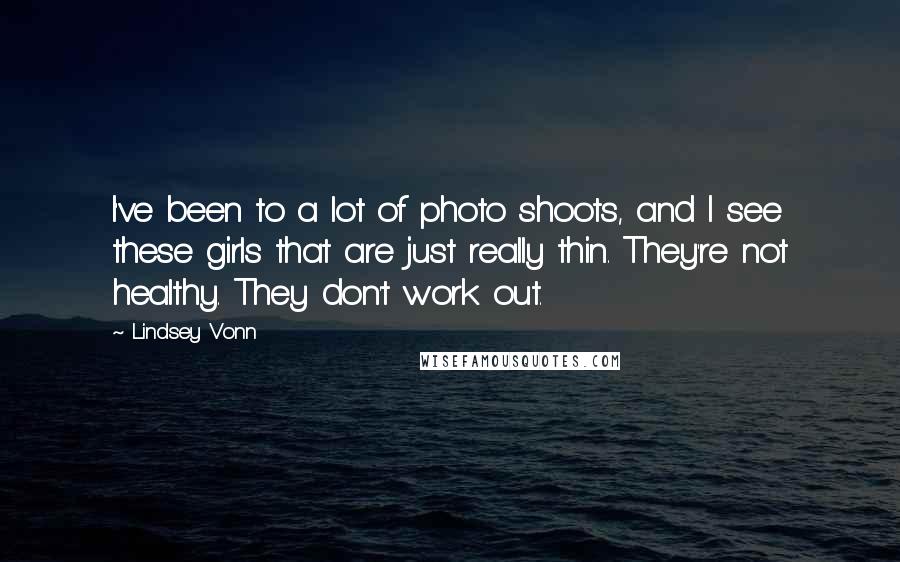 Lindsey Vonn Quotes: I've been to a lot of photo shoots, and I see these girls that are just really thin. They're not healthy. They don't work out.