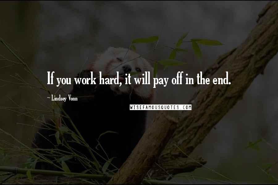 Lindsey Vonn Quotes: If you work hard, it will pay off in the end.