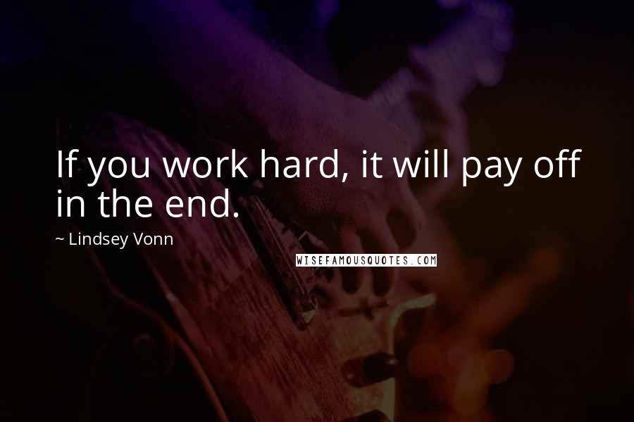 Lindsey Vonn Quotes: If you work hard, it will pay off in the end.