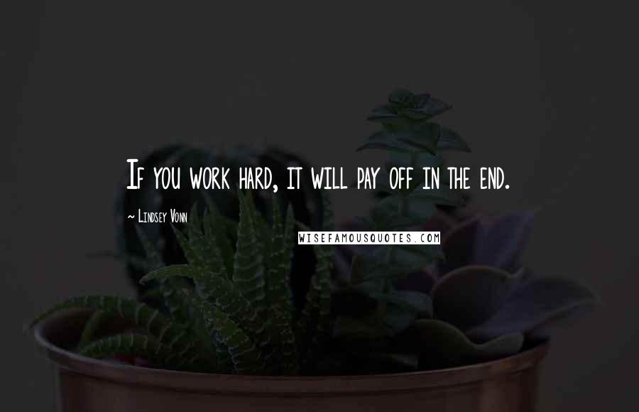 Lindsey Vonn Quotes: If you work hard, it will pay off in the end.