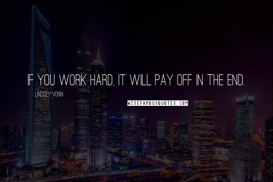 Lindsey Vonn Quotes: If you work hard, it will pay off in the end.