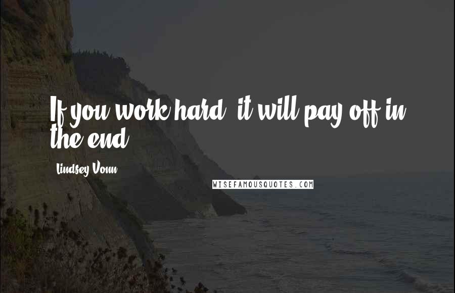 Lindsey Vonn Quotes: If you work hard, it will pay off in the end.