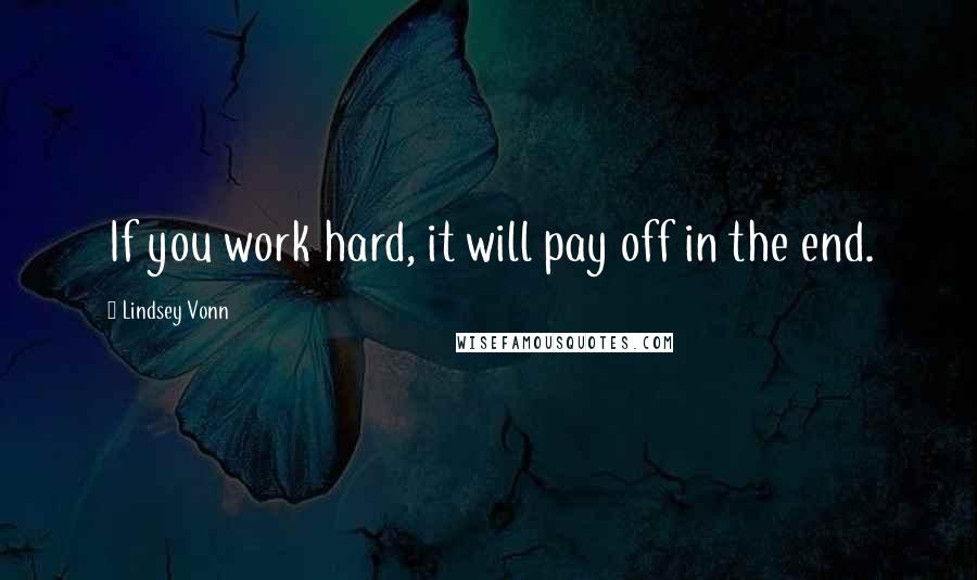 Lindsey Vonn Quotes: If you work hard, it will pay off in the end.