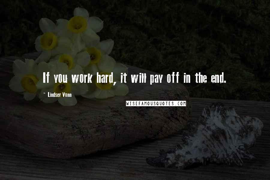 Lindsey Vonn Quotes: If you work hard, it will pay off in the end.