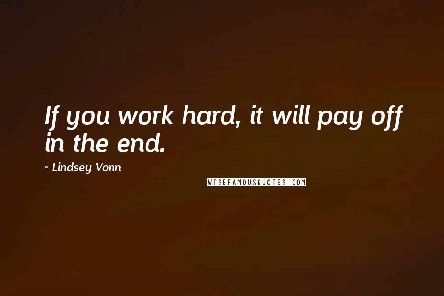 Lindsey Vonn Quotes: If you work hard, it will pay off in the end.