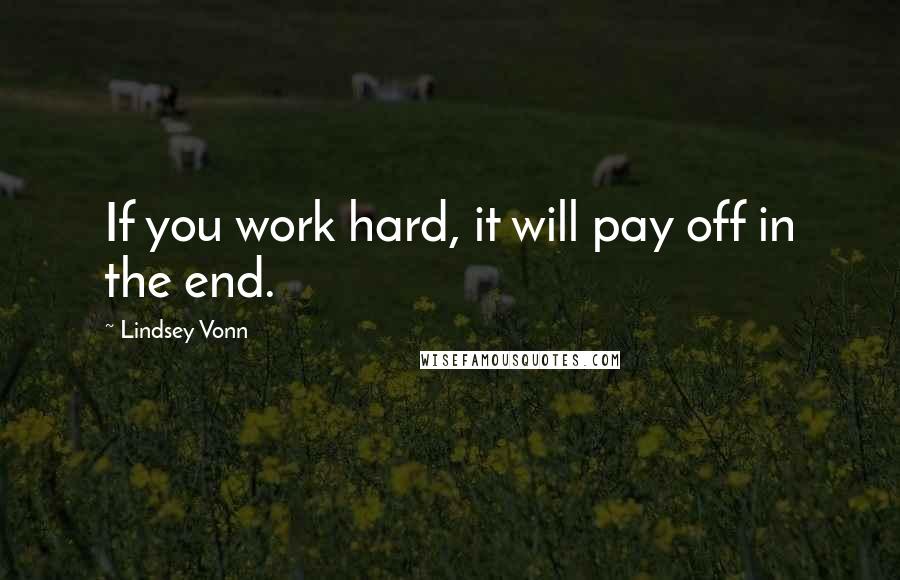 Lindsey Vonn Quotes: If you work hard, it will pay off in the end.