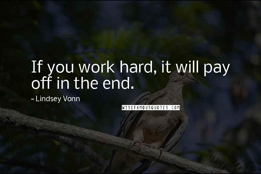 Lindsey Vonn Quotes: If you work hard, it will pay off in the end.