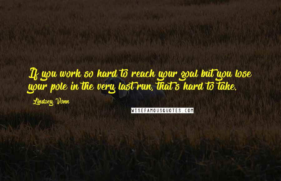 Lindsey Vonn Quotes: If you work so hard to reach your goal but you lose your pole in the very last run, that's hard to take.