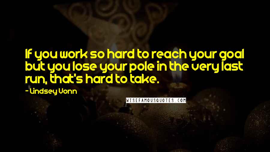 Lindsey Vonn Quotes: If you work so hard to reach your goal but you lose your pole in the very last run, that's hard to take.