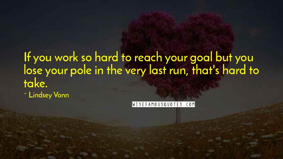 Lindsey Vonn Quotes: If you work so hard to reach your goal but you lose your pole in the very last run, that's hard to take.