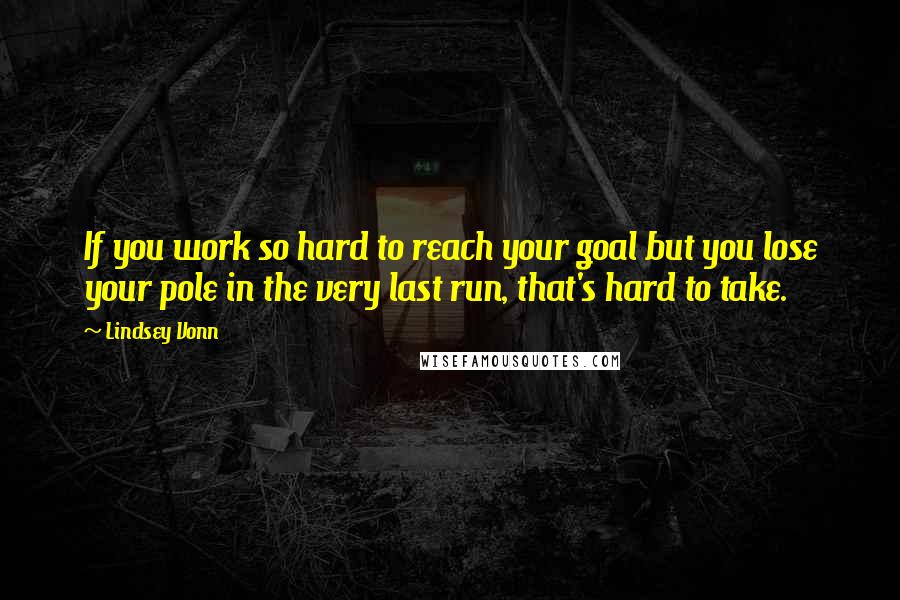 Lindsey Vonn Quotes: If you work so hard to reach your goal but you lose your pole in the very last run, that's hard to take.