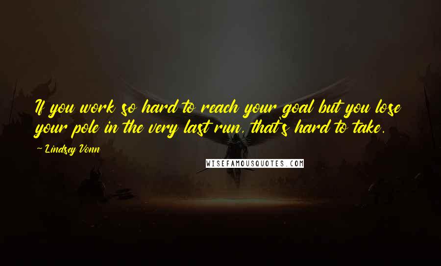 Lindsey Vonn Quotes: If you work so hard to reach your goal but you lose your pole in the very last run, that's hard to take.