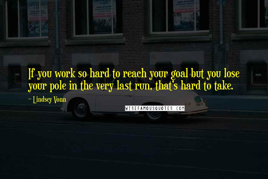 Lindsey Vonn Quotes: If you work so hard to reach your goal but you lose your pole in the very last run, that's hard to take.
