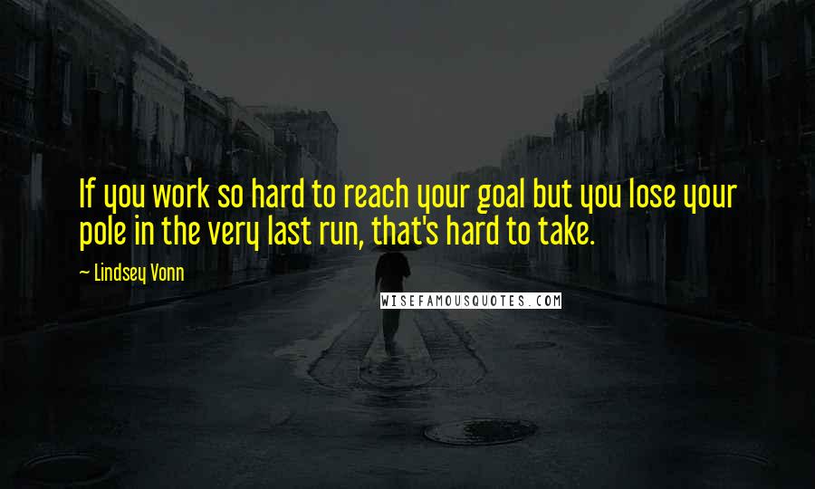 Lindsey Vonn Quotes: If you work so hard to reach your goal but you lose your pole in the very last run, that's hard to take.
