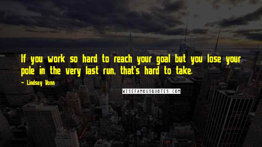 Lindsey Vonn Quotes: If you work so hard to reach your goal but you lose your pole in the very last run, that's hard to take.