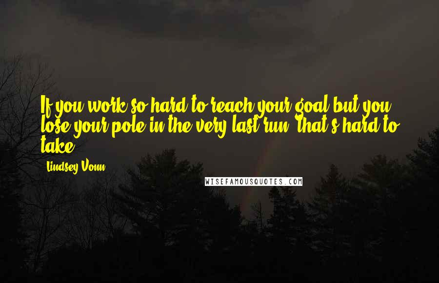Lindsey Vonn Quotes: If you work so hard to reach your goal but you lose your pole in the very last run, that's hard to take.