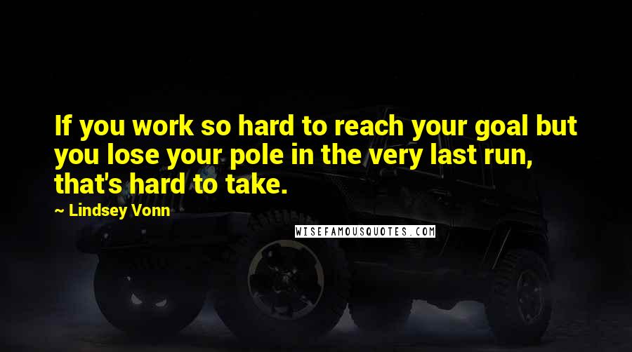 Lindsey Vonn Quotes: If you work so hard to reach your goal but you lose your pole in the very last run, that's hard to take.