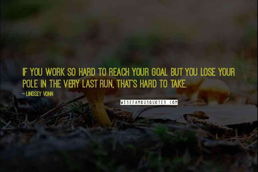 Lindsey Vonn Quotes: If you work so hard to reach your goal but you lose your pole in the very last run, that's hard to take.