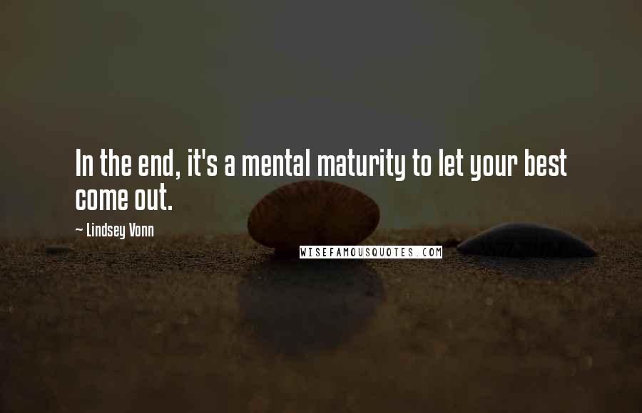 Lindsey Vonn Quotes: In the end, it's a mental maturity to let your best come out.