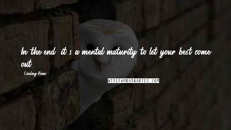 Lindsey Vonn Quotes: In the end, it's a mental maturity to let your best come out.